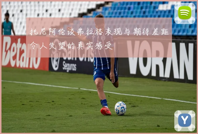 托尼阿伦谈弗拉格表现与期待差距令人失望的真实感受