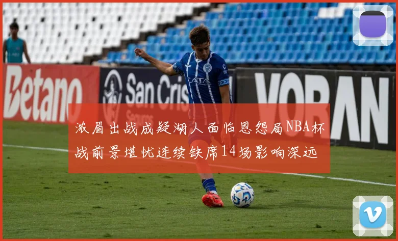 浓眉出战成疑湖人面临恩怨局NBA杯战前景堪忧连续缺席14场影响深远