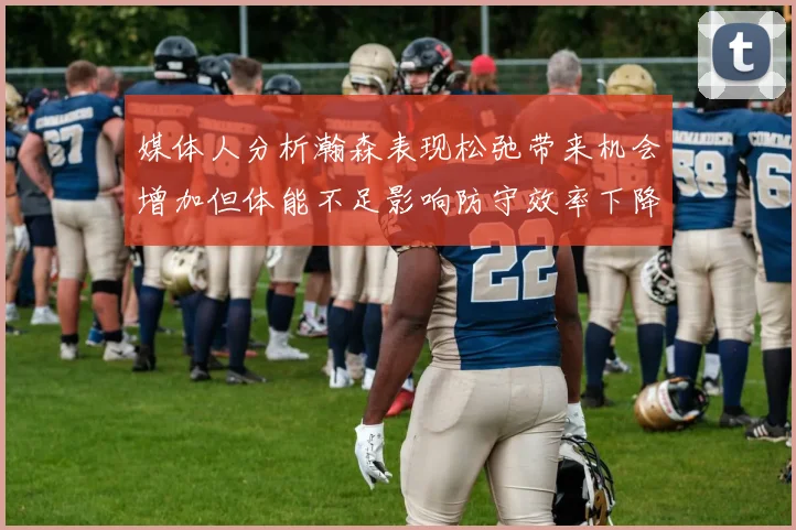 媒体人分析瀚森表现松弛带来机会增加但体能不足影响防守效率下降