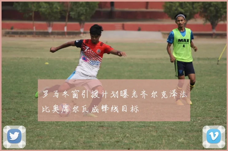 罗马冬窗引援计划曝光齐尔克泽法比奥席尔瓦成锋线目标