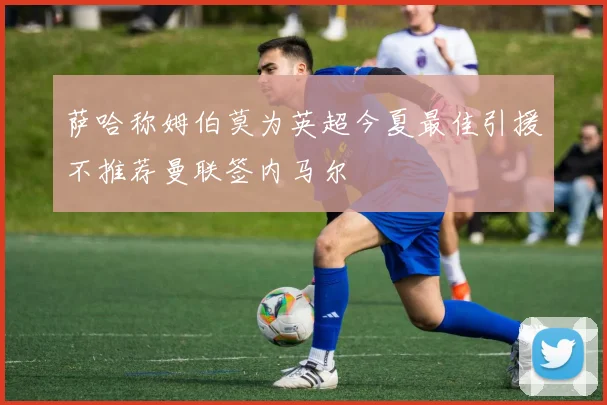 萨哈称姆伯莫为英超今夏最佳引援不推荐曼联签内马尔