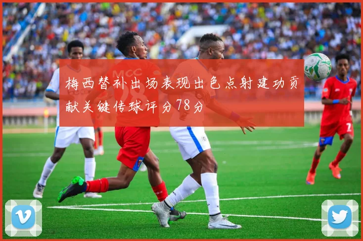 梅西替补出场表现出色点射建功贡献关键传球评分78分