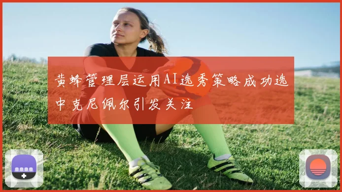 黄蜂管理层运用AI选秀策略成功选中克尼佩尔引发关注