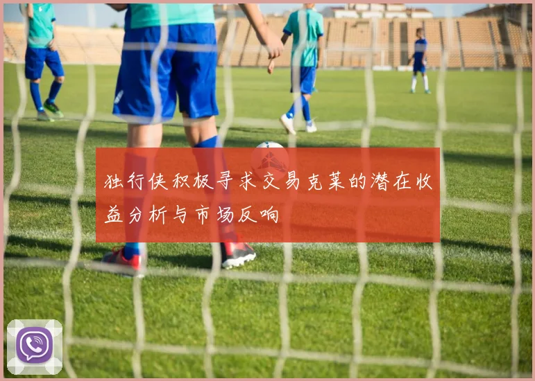 独行侠积极寻求交易克莱的潜在收益分析与市场反响