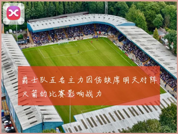 爵士队五名主力因伤缺席明天对阵火箭的比赛影响战力