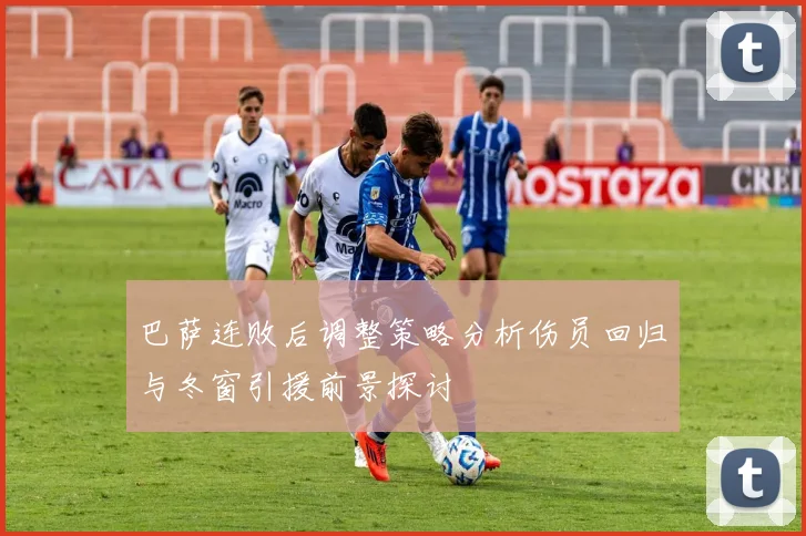 巴萨连败后调整策略分析伤员回归与冬窗引援前景探讨