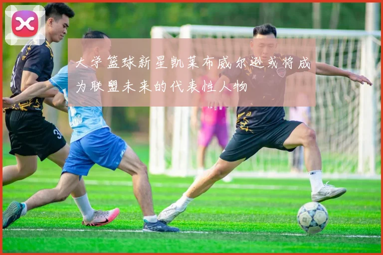 大学篮球新星凯莱布威尔逊或将成为联盟未来的代表性人物