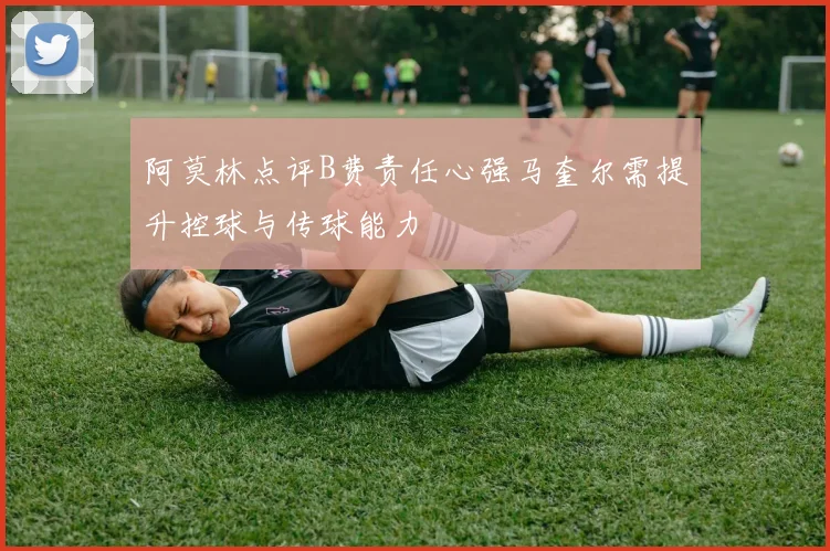 阿莫林点评B费责任心强马奎尔需提升控球与传球能力