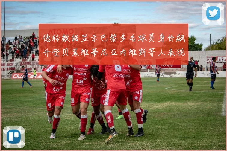 德转数据显示巴黎多名球员身价飙升登贝莱维蒂尼亚内维斯等人表现抢眼