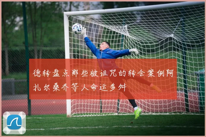 德转盘点那些被诅咒的转会案例阿扎尔桑乔等人命运多舛