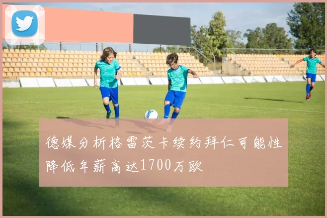 德媒分析格雷茨卡续约拜仁可能性降低年薪高达1700万欧