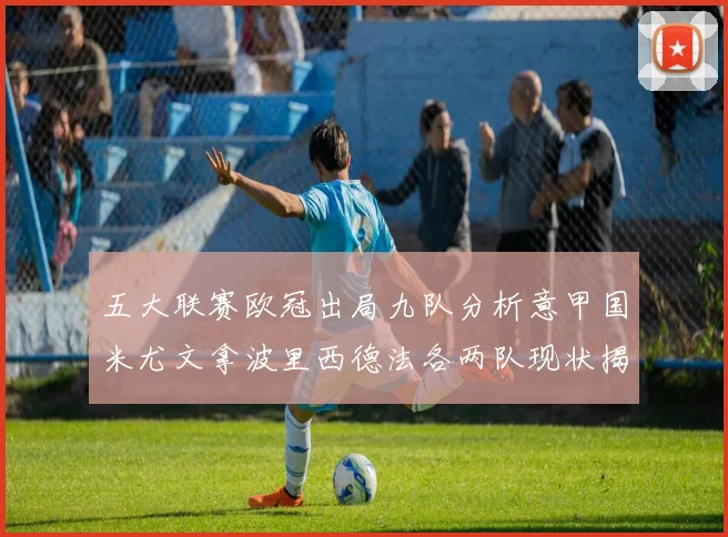 五大联赛欧冠出局九队分析意甲国米尤文拿波里西德法各两队现状揭秘