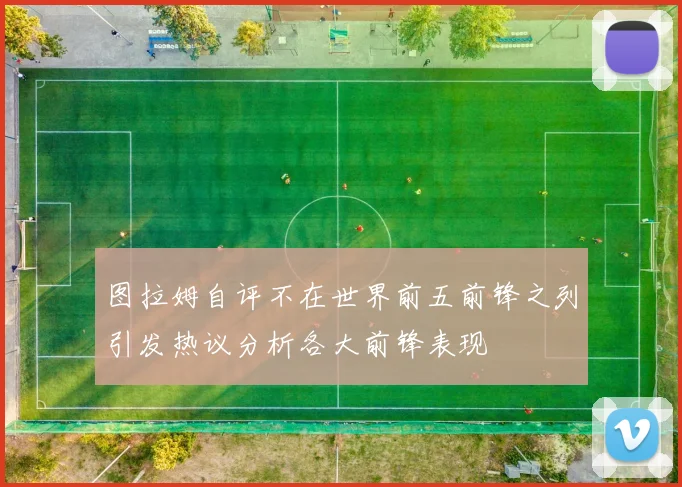 图拉姆自评不在世界前五前锋之列引发热议分析各大前锋表现