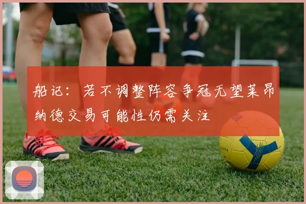 船记：若不调整阵容争冠无望莱昂纳德交易可能性仍需关注
