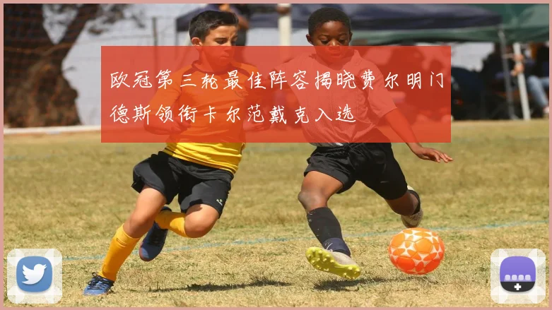 欧冠第三轮最佳阵容揭晓费尔明门德斯领衔卡尔范戴克入选