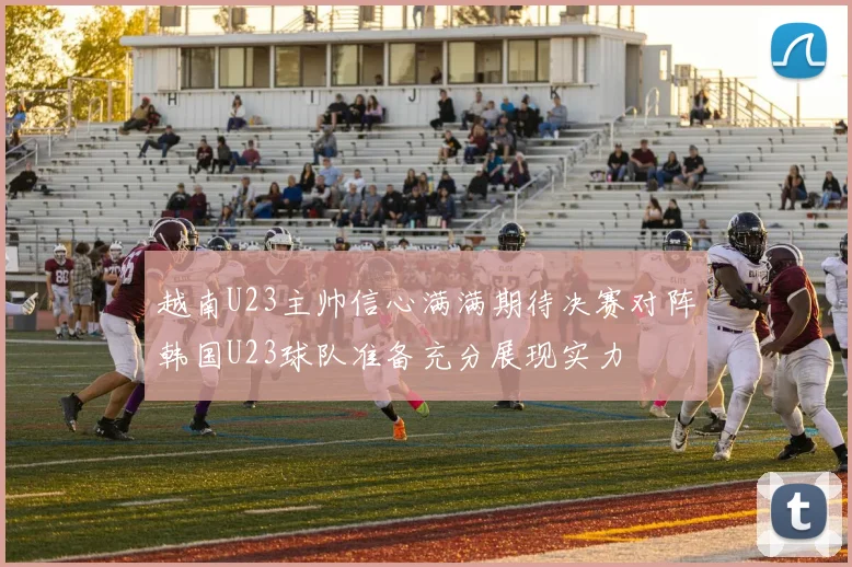 越南U23主帅信心满满期待决赛对阵韩国U23球队准备充分展现实力