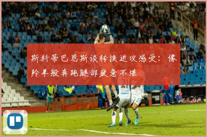 斯科蒂巴恩斯谈转换进攻感受：像羚羊般奔跑腿部疲惫不堪