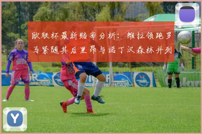 欧联杯最新赔率分析：维拉领跑罗马紧随其后里昂与诺丁汉森林并列争夺第三