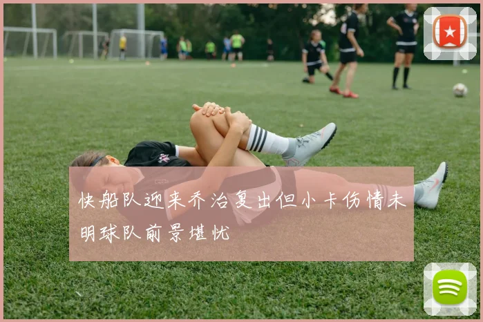 快船队迎来乔治复出但小卡伤情未明球队前景堪忧