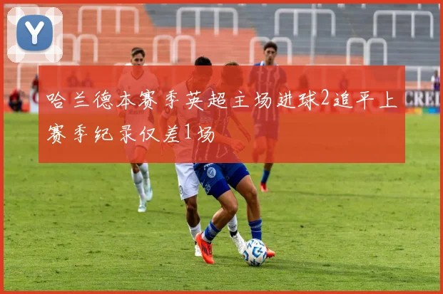 哈兰德本赛季英超主场进球2追平上赛季纪录仅差1场