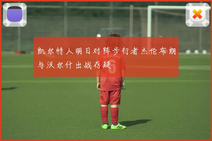 凯尔特人明日对阵步行者杰伦布朗与沃尔什出战存疑