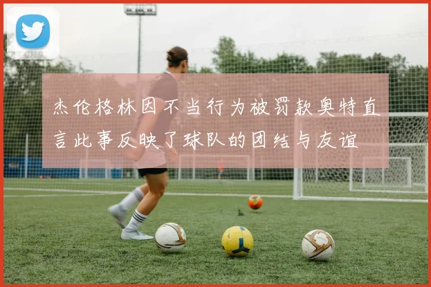 杰伦格林因不当行为被罚款奥特直言此事反映了球队的团结与友谊