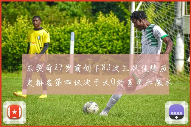 东契奇27岁前创下83次三双佳绩历史排名第四仅次于大O约基奇和魔术师