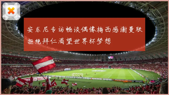 安东尼专访畅谈偶像梅西感谢曼联拒绝拜仁渴望世界杯梦想