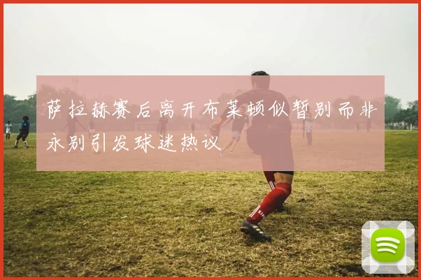 萨拉赫赛后离开布莱顿似暂别而非永别引发球迷热议