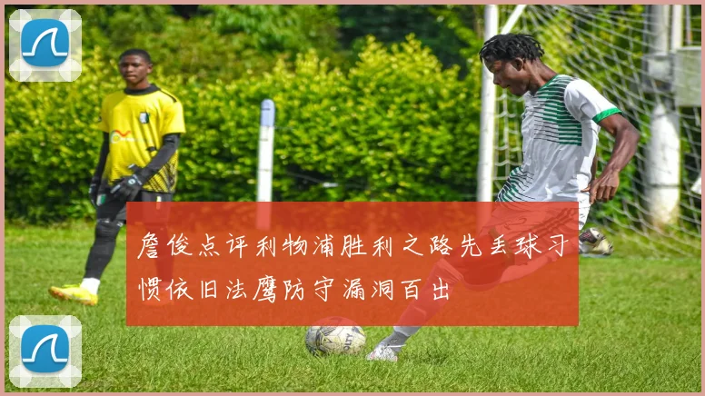 詹俊点评利物浦胜利之路先丢球习惯依旧法鹰防守漏洞百出