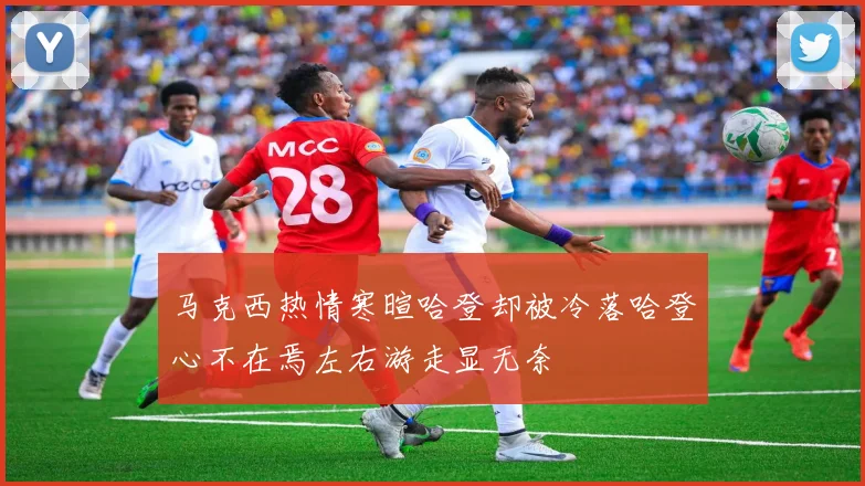 马克西热情寒暄哈登却被冷落哈登心不在焉左右游走显无奈