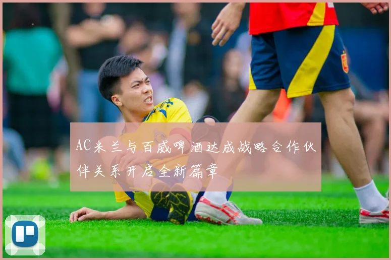 AC米兰与百威啤酒达成战略合作伙伴关系开启全新篇章