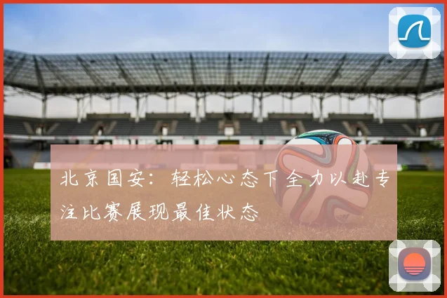 北京国安：轻松心态下全力以赴专注比赛展现最佳状态