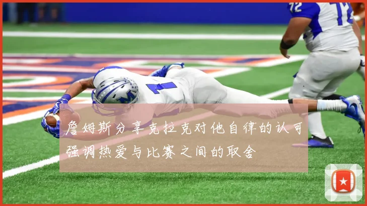 詹姆斯分享克拉克对他自律的认可强调热爱与比赛之间的取舍