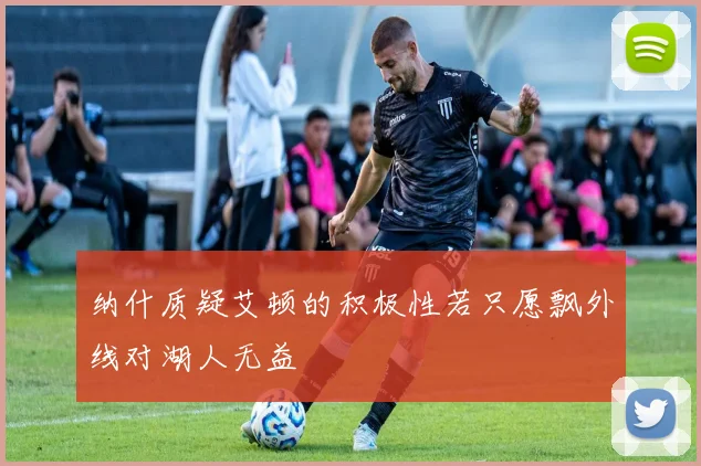 纳什质疑艾顿的积极性若只愿飘外线对湖人无益